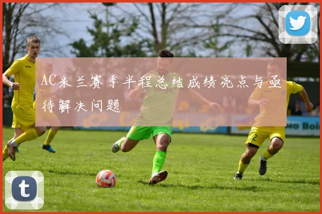 AC米兰赛季半程总结成绩亮点与亟待解决问题