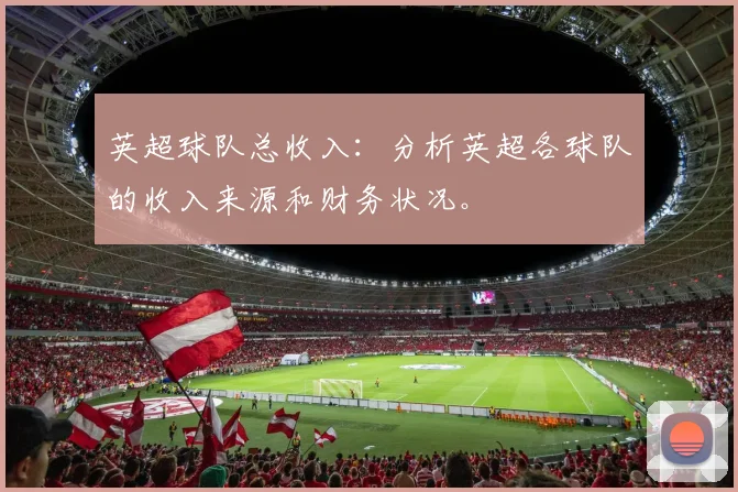 英超球队总收入:分析英超各球队的收入来源和财务状况。