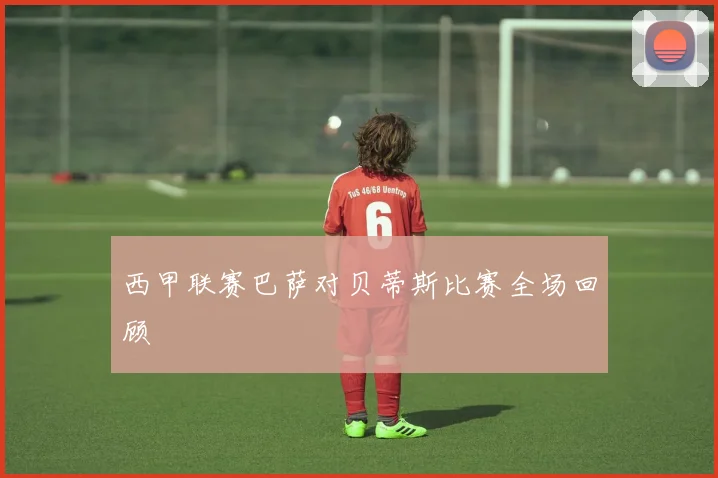 西甲联赛巴萨对贝蒂斯比赛全场回顾